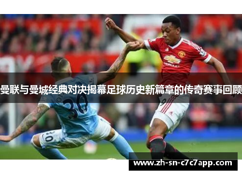 曼联与曼城经典对决揭幕足球历史新篇章的传奇赛事回顾