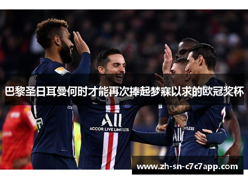 巴黎圣日耳曼何时才能再次捧起梦寐以求的欧冠奖杯