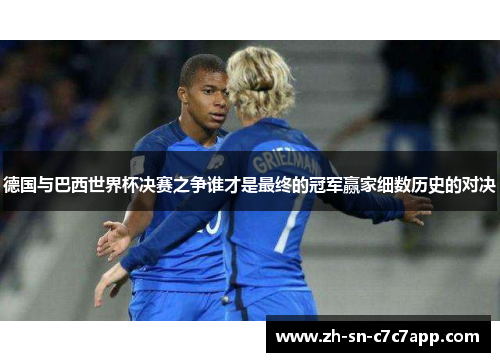 德国与巴西世界杯决赛之争谁才是最终的冠军赢家细数历史的对决 德国与巴西世界杯决赛之争谁才是最终的冠军赢家细数历史的对决