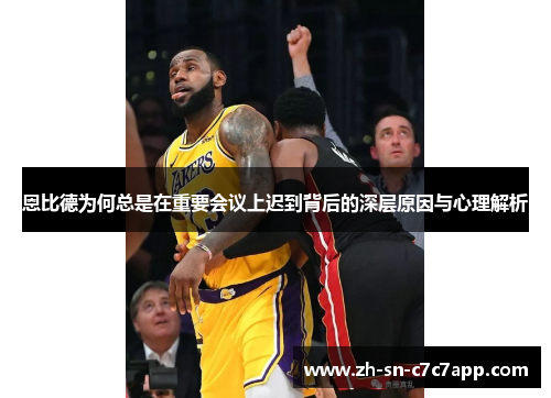 恩比德为何总是在重要会议上迟到背后的深层原因与心理解析