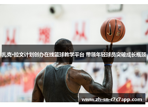 扎克·拉文计划创办在线篮球教学平台 带领年轻球员突破成长瓶颈