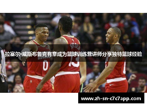 拉塞尔·威斯布鲁克有意成为篮球训练营讲师分享独特篮球经验 拉塞尔·威斯布鲁克有意成为篮球训练营讲师分享独特篮球经验