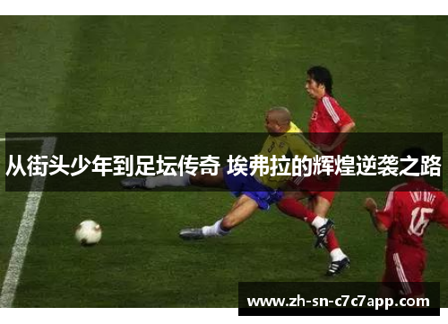 从街头少年到足坛传奇 埃弗拉的辉煌逆袭之路