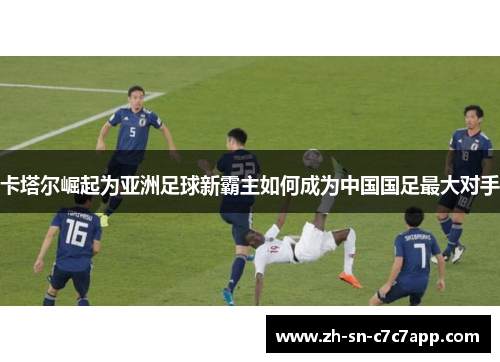 卡塔尔崛起为亚洲足球新霸主如何成为中国国足最大对手