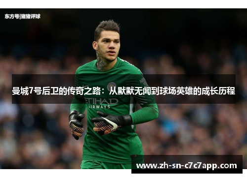 曼城7号后卫的传奇之路:从默默无闻到球场英雄的成长历程 曼城7号后卫的传奇之路:从默默无闻到球场英雄的成长历程