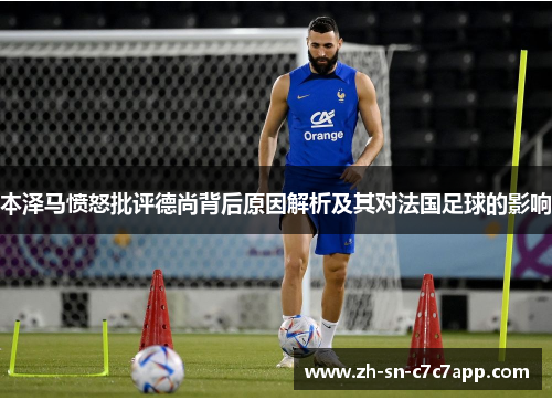 本泽马愤怒批评德尚背后原因解析及其对法国足球的影响 本泽马愤怒批评德尚背后原因解析及其对法国足球的影响