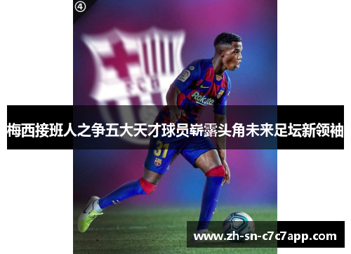梅西接班人之争五大天才球员崭露头角未来足坛新领袖 梅西接班人之争五大天才球员崭露头角未来足坛新领袖