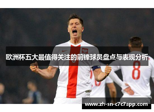 欧洲杯五大最值得关注的前锋球员盘点与表现分析