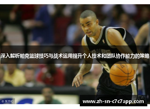 深入解析帕克篮球技巧与战术运用提升个人技术和团队协作能力的策略