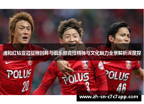 浦和红钻亚冠征程回眸与俱乐部竞技精神与文化魅力全景解析深度探 浦和红钻亚冠征程回眸与俱乐部竞技精神与文化魅力全景解析深度探