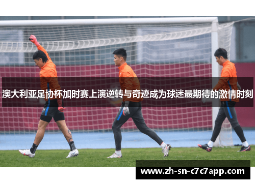 澳大利亚足协杯加时赛上演逆转与奇迹成为球迷最期待的激情时刻 澳大利亚足协杯加时赛上演逆转与奇迹成为球迷最期待的激情时刻