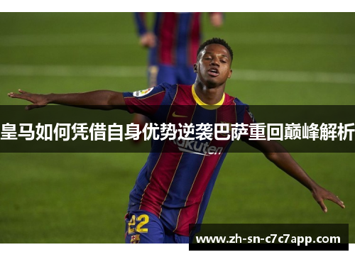皇马如何凭借自身优势逆袭巴萨重回巅峰解析 皇马如何凭借自身优势逆袭巴萨重回巅峰解析