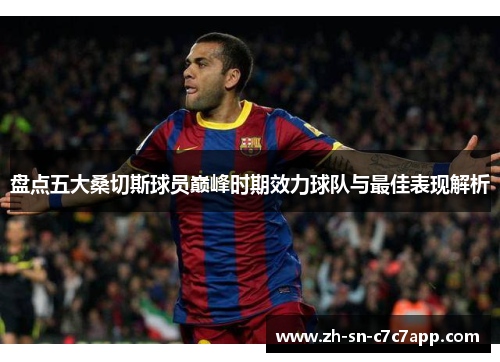 盘点五大桑切斯球员巅峰时期效力球队与最佳表现解析