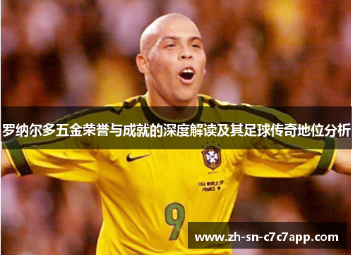 罗纳尔多五金荣誉与成就的深度解读及其足球传奇地位分析