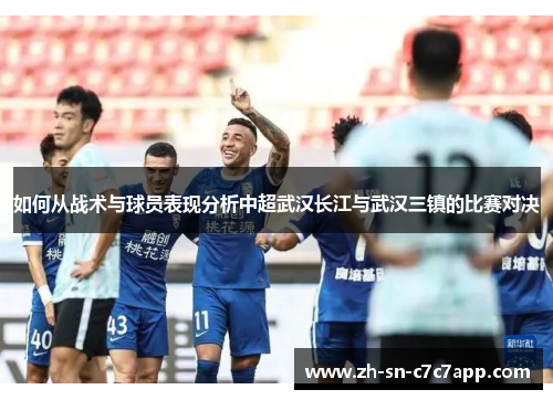如何从战术与球员表现分析中超武汉长江与武汉三镇的比赛对决