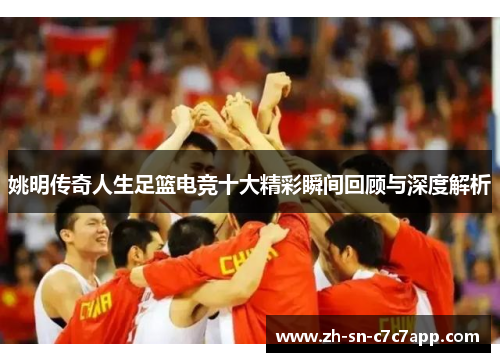姚明传奇人生足篮电竞十大精彩瞬间回顾与深度解析