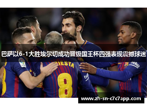 巴萨以6-1大胜埃尔切成功晋级国王杯四强表现震撼球迷
