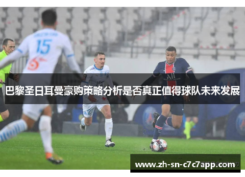 巴黎圣日耳曼豪购策略分析是否真正值得球队未来发展 巴黎圣日耳曼豪购策略分析是否真正值得球队未来发展