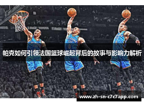 帕克如何引领法国篮球崛起背后的故事与影响力解析