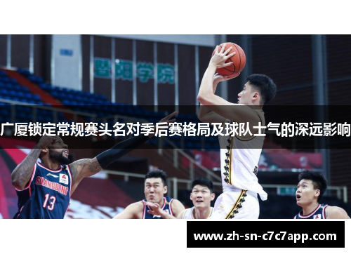 广厦锁定常规赛头名对季后赛格局及球队士气的深远影响 广厦锁定常规赛头名对季后赛格局及球队士气的深远影响