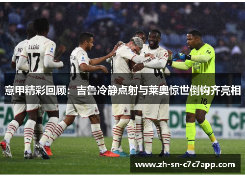 意甲精彩回顾:吉鲁冷静点射与莱奥惊世倒钩齐亮相 意甲精彩回顾:吉鲁冷静点射与莱奥惊世倒钩齐亮相