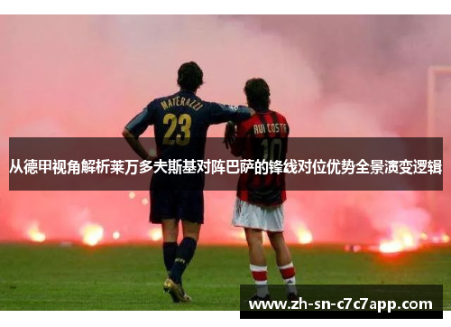 从德甲视角解析莱万多夫斯基对阵巴萨的锋线对位优势全景演变逻辑