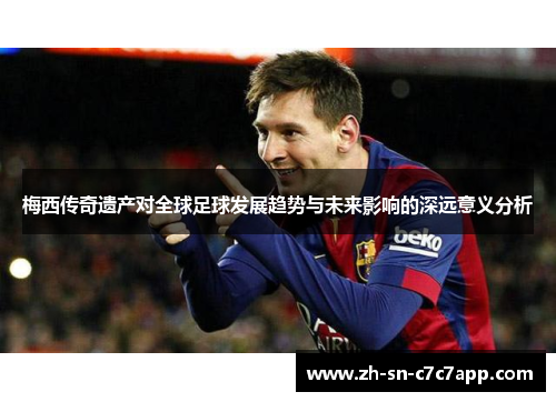 梅西传奇遗产对全球足球发展趋势与未来影响的深远意义分析