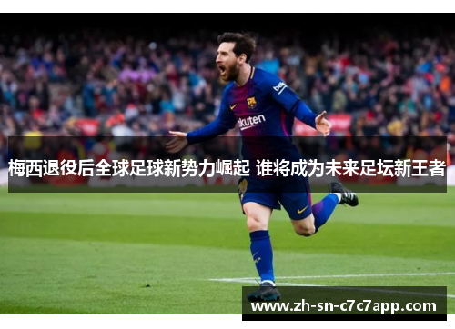 梅西退役后全球足球新势力崛起 谁将成为未来足坛新王者