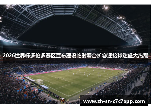 2026世界杯多伦多赛区宣布建设临时看台扩容迎接球迷盛大热潮 2026世界杯多伦多赛区宣布建设临时看台扩容迎接球迷盛大热潮