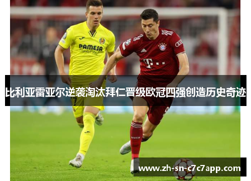 比利亚雷亚尔逆袭淘汰拜仁晋级欧冠四强创造历史奇迹 比利亚雷亚尔逆袭淘汰拜仁晋级欧冠四强创造历史奇迹