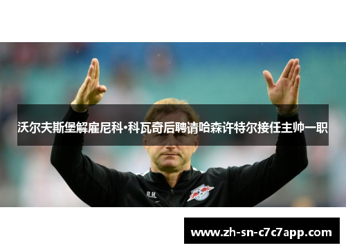 沃尔夫斯堡解雇尼科·科瓦奇后聘请哈森许特尔接任主帅一职 沃尔夫斯堡解雇尼科·科瓦奇后聘请哈森许特尔接任主帅一职