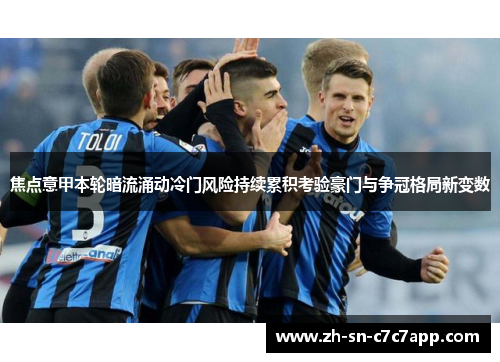 焦点意甲本轮暗流涌动冷门风险持续累积考验豪门与争冠格局新变数