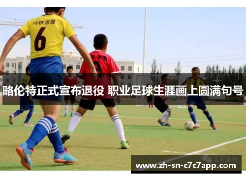 略伦特正式宣布退役 职业足球生涯画上圆满句号