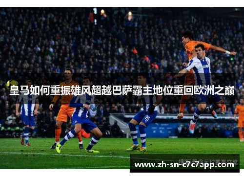 皇马如何重振雄风超越巴萨霸主地位重回欧洲之巅
