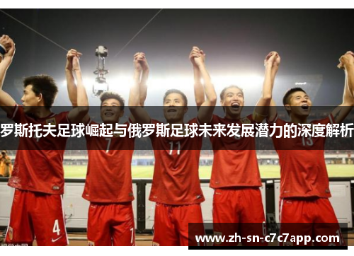 罗斯托夫足球崛起与俄罗斯足球未来发展潜力的深度解析