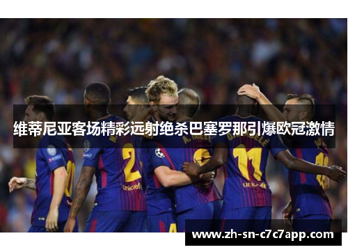 维蒂尼亚客场精彩远射绝杀巴塞罗那引爆欧冠激情