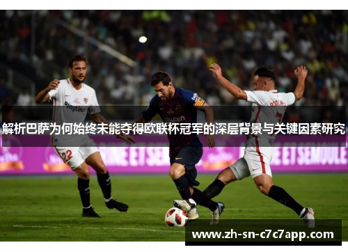 解析巴萨为何始终未能夺得欧联杯冠军的深层背景与关键因素研究 解析巴萨为何始终未能夺得欧联杯冠军的深层背景与关键因素研究