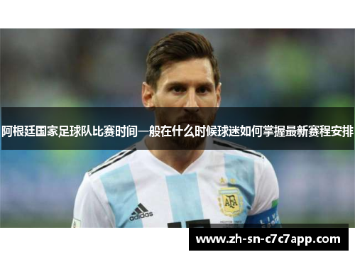 阿根廷国家足球队比赛时间一般在什么时候球迷如何掌握最新赛程安排